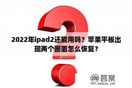 2022年ipad2还能用吗？苹果平板出现两个画面怎么恢复？