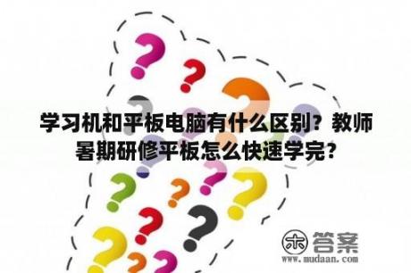 学习机和平板电脑有什么区别？教师暑期研修平板怎么快速学完？