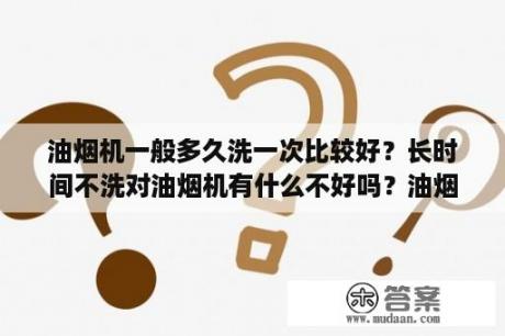 油烟机一般多久洗一次比较好？长时间不洗对油烟机有什么不好吗？油烟机清洗功能怎么用？