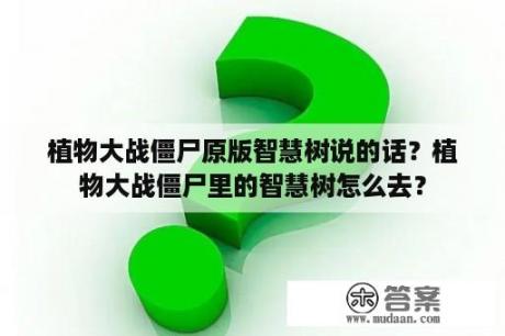 植物大战僵尸原版智慧树说的话？植物大战僵尸里的智慧树怎么去？