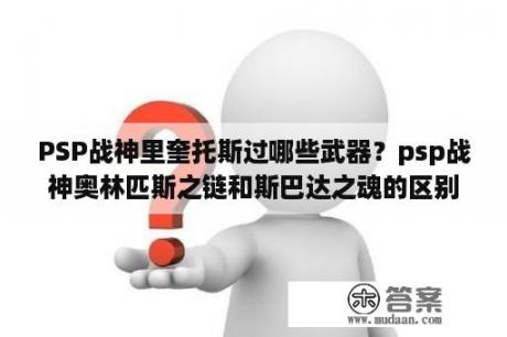 PSP战神里奎托斯过哪些武器？psp战神奥林匹斯之链和斯巴达之魂的区别是什么？