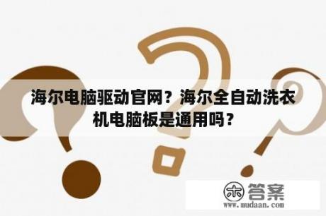 海尔电脑驱动官网？海尔全自动洗衣机电脑板是通用吗？