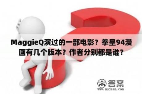 MaggieQ演过的一部电影？拳皇94漫画有几个版本？作者分别都是谁？