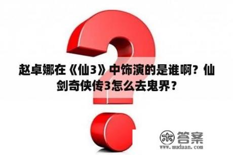 赵卓娜在《仙3》中饰演的是谁啊？仙剑奇侠传3怎么去鬼界？