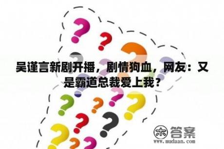 吴谨言新剧开播，剧情狗血，网友：又是霸道总裁爱上我？