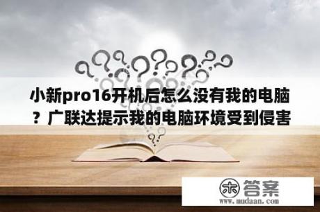 小新pro16开机后怎么没有我的电脑？广联达提示我的电脑环境受到侵害怎么办？