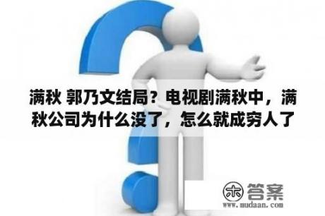 满秋 郭乃文结局？电视剧满秋中，满秋公司为什么没了，怎么就成穷人了，还磨豆腐啊？