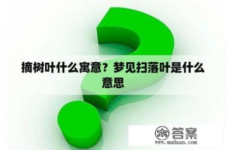 摘树叶什么寓意？梦见扫落叶是什么意思