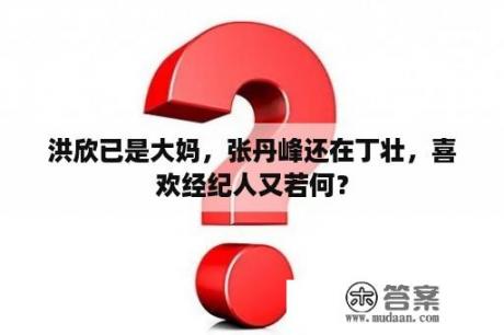 洪欣已是大妈，张丹峰还在丁壮，喜欢经纪人又若何？