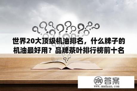 世界20大顶级机油排名，什么牌子的机油最好用？品牌茶叶排行榜前十名？