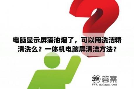 电脑显示屏落油烟了，可以用洗洁精清洗么？一体机电脑屏清洁方法？