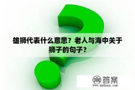 雄狮代表什么意思？老人与海中关于狮子的句子？