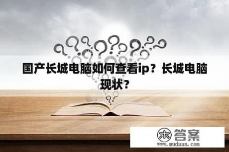 国产长城电脑如何查看ip？长城电脑现状？