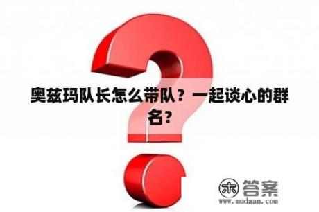 奥兹玛队长怎么带队？一起谈心的群名？