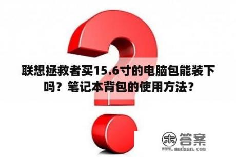 联想拯救者买15.6寸的电脑包能装下吗？笔记本背包的使用方法？