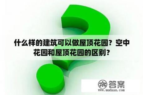 什么样的建筑可以做屋顶花园？空中花园和屋顶花园的区别？