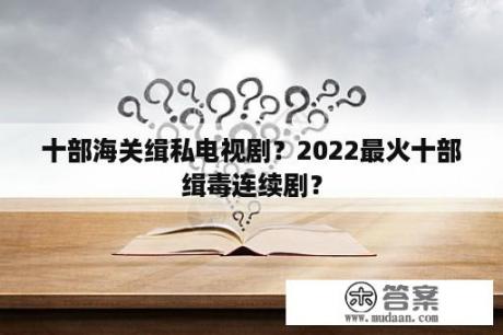 十部海关缉私电视剧？2022最火十部缉毒连续剧？