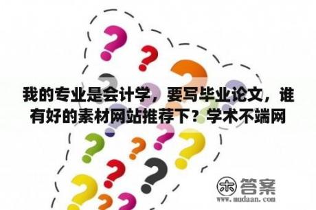 我的专业是会计学，要写毕业论文，谁有好的素材网站推荐下？学术不端网的论文查重靠谱吗？