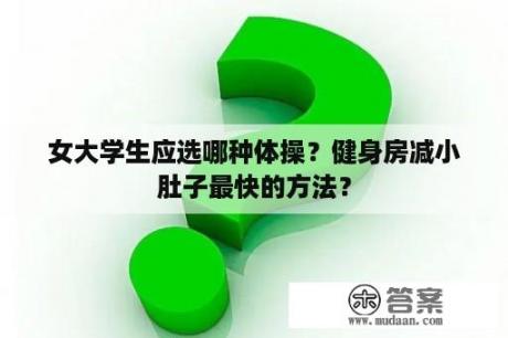 女大学生应选哪种体操？健身房减小肚子最快的方法？