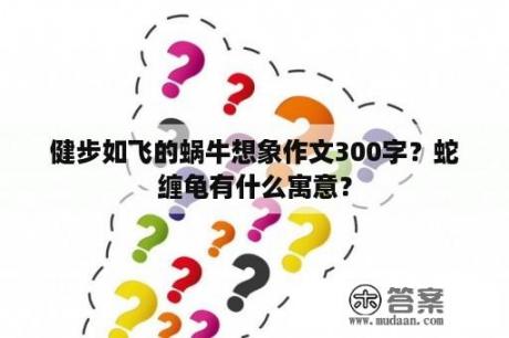 健步如飞的蜗牛想象作文300字？蛇缠龟有什么寓意？