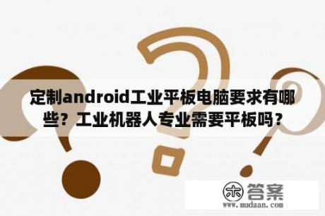 定制android工业平板电脑要求有哪些？工业机器人专业需要平板吗？