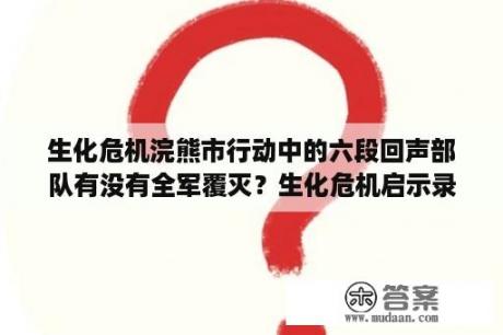 生化危机浣熊市行动中的六段回声部队有没有全军覆灭？生化危机启示录和生化危机浣熊市行动都谁做的？