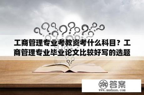 工商管理专业考教资考什么科目？工商管理专业毕业论文比较好写的选题有哪些？