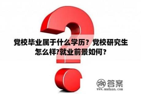 党校毕业属于什么学历？党校研究生怎么样?就业前景如何？