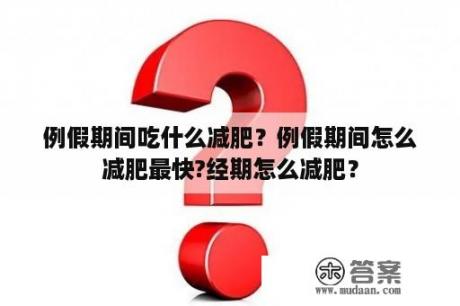 例假期间吃什么减肥？例假期间怎么减肥最快?经期怎么减肥？