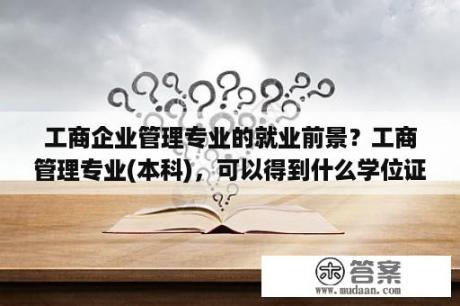 工商企业管理专业的就业前景？工商管理专业(本科)，可以得到什么学位证书？