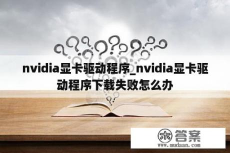 nvidia显卡驱动程序_nvidia显卡驱动程序下载失败怎么办