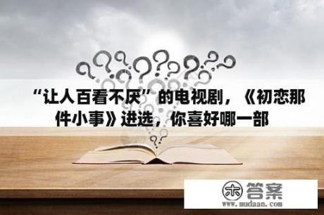 “让人百看不厌”的电视剧，《初恋那件小事》进选，你喜好哪一部