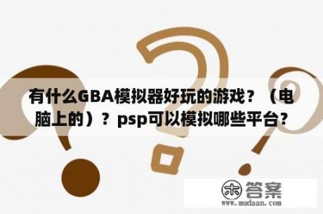 有什么GBA模拟器好玩的游戏？（电脑上的）？psp可以模拟哪些平台？