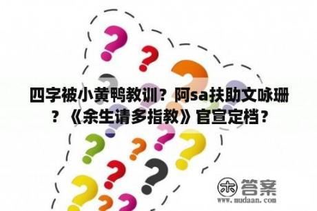 四字被小黄鸭教训？阿sa扶助文咏珊？《余生请多指教》官宣定档？