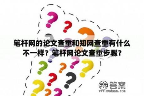 笔杆网的论文查重和知网查重有什么不一样？笔杆网论文查重步骤？