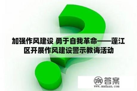 加强作风建设 勇于自我革命——蓬江区开展作风建设警示教诲活动