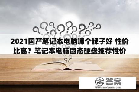 2021国产笔记本电脑哪个牌子好 性价比高？笔记本电脑固态硬盘推荐性价比？