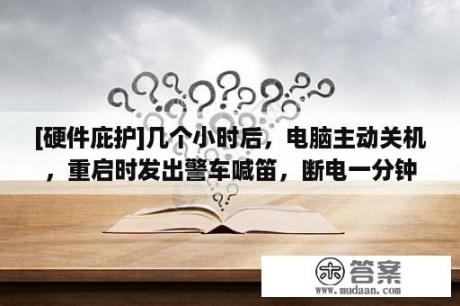 [硬件庇护]几个小时后，电脑主动关机，重启时发出警车喊笛，断电一分钟后才气启动