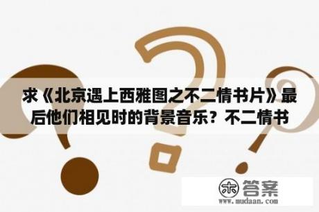 求《北京遇上西雅图之不二情书片》最后他们相见时的背景音乐？不二情书王志文和汤唯结局？