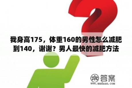 我身高175，体重160的男性怎么减肥到140，谢谢？男人最快的减肥方法