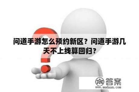 问道手游怎么预约新区？问道手游几天不上线算回归？