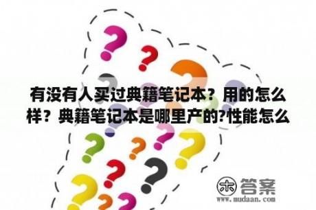 有没有人买过典籍笔记本？用的怎么样？典籍笔记本是哪里产的?性能怎么样？