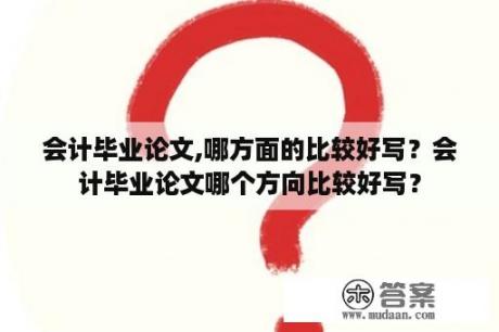 会计毕业论文,哪方面的比较好写？会计毕业论文哪个方向比较好写？