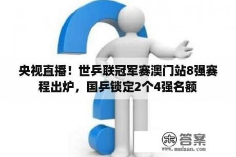 央视直播！世乒联冠军赛澳门站8强赛程出炉，国乒锁定2个4强名额