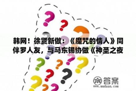 韩网！徐贤新做：《魔咒的情人》同伴罗人友，与马东锡协做《神圣之夜：恶魔猎