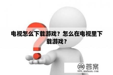 电视怎么下载游戏？怎么在电视里下载游戏？