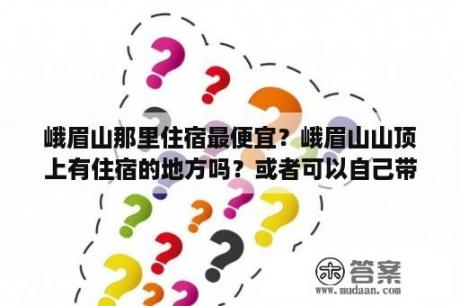 峨眉山那里住宿最便宜？峨眉山山顶上有住宿的地方吗？或者可以自己带帐篷去住吗？