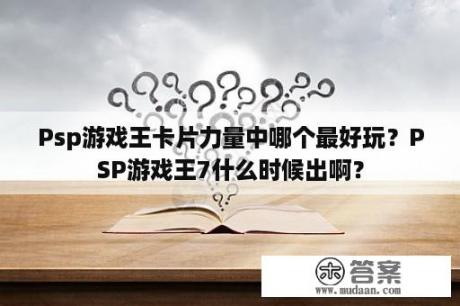 Psp游戏王卡片力量中哪个最好玩?PSP游戏王7什么时候出啊? Psp游戏王卡片力量中哪个最好玩?PSP游戏王7什么时候出啊?