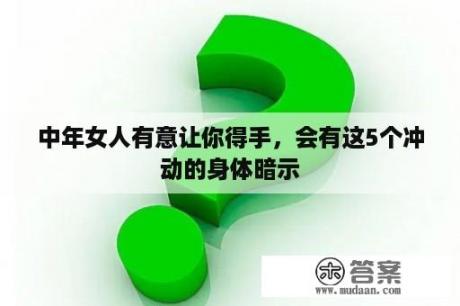 中年女人有意让你得手，会有这5个冲动的身体暗示