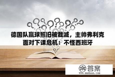 德国队赢球照旧被裁减，主帅弗利克面对下课危机：不怪西班牙